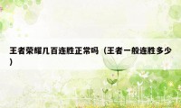王者荣耀几百连胜正常吗（王者一般连胜多少）