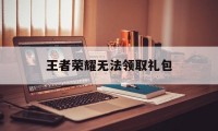 王者荣耀无法领取礼包（王者荣耀可以领取的礼包）