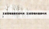 王者荣耀健康系统时间(王者荣耀的健康时间)