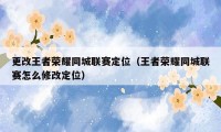 更改王者荣耀同城联赛定位（王者荣耀同城联赛怎么修改定位）