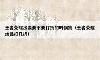 王者荣耀水晶要不要打折的时候抽(王者荣耀水晶打几折)