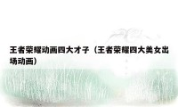 王者荣耀动画四大才子(王者荣耀四大美女出场动画)