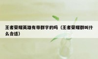 王者荣耀英雄有带群字的吗(王者荣耀群叫什么合适)
