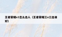 王者荣耀v3怎么选人（王者荣耀三v三选谁好）