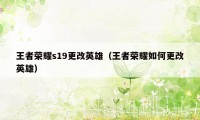 王者荣耀s19更改英雄（王者荣耀如何更改英雄）
