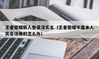 王者荣耀新人登录没实名（王者荣耀不是本人实名注册的怎么办）