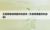 王者荣耀成绩最好的游戏（王者荣耀最好的战绩）