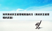 如何用纸折王者荣耀英雄的刀（用纸折王者荣耀的武器）