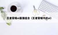 王者荣耀ai最强组合(王者荣耀中的ai)