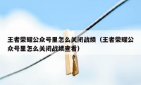 王者荣耀公众号里怎么关闭战绩（王者荣耀公众号里怎么关闭战绩查看）