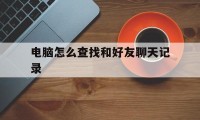 电脑怎么查找和好友聊天记录（怎么查找好友的聊天记录）