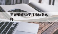 王者荣耀50岁打排位怎么打（刚玩王者荣耀怎么打排位）