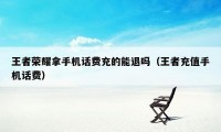 王者荣耀拿手机话费充的能退吗（王者充值手机话费）