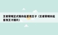 王者荣耀正式服白起星夜王子（王者荣耀白起星夜王子图片）