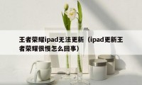 王者荣耀ipad无法更新（ipad更新王者荣耀很慢怎么回事）