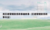 用王者荣耀背景故事编故事（王者荣耀背景故事大全）