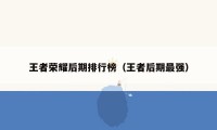 王者荣耀后期排行榜（王者后期最强）