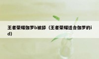 王者荣耀伽罗b被舔（王者荣耀适合伽罗的id）