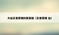 大仙王者荣耀的新英雄（王者荣耀 仙）