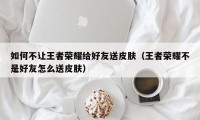 如何不让王者荣耀给好友送皮肤（王者荣耀不是好友怎么送皮肤）