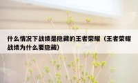 什么情况下战绩是隐藏的王者荣耀(王者荣耀战绩为什么要隐藏)