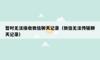 暂时无法接收微信聊天记录（微信无法传输聊天记录）