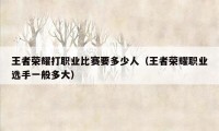 王者荣耀打职业比赛要多少人（王者荣耀职业选手一般多大）