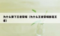 为什么要下王者荣耀（为什么王者荣耀都是王者）