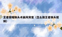 王者荣耀换头术画风突变(怎么做王者换头视频)