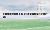 王者荣耀冠军杯上海(王者荣耀冠军杯比赛时间)