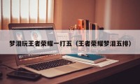 梦泪玩王者荣耀一打五（王者荣耀梦泪五排）