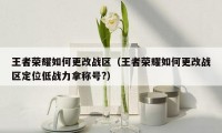 王者荣耀如何更改战区（王者荣耀如何更改战区定位低战力拿称号?）