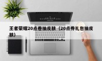 王者荣耀20点卷抽皮肤（20点券礼包抽皮肤）