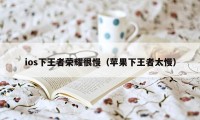 ios下王者荣耀很慢(苹果下王者太慢)