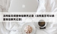 法院能否调查微信聊天记录（法院是否可以调查微信聊天记录）