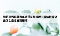 微信聊天记录怎么选择日期清理（微信聊天记录怎么指定日期删除）