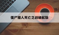 僵尸猎人死亡之战破解版（死亡突围僵尸战争破解版游戏下载）