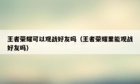 王者荣耀可以观战好友吗（王者荣耀里能观战好友吗）