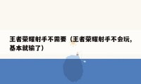 王者荣耀射手不需要(王者荣耀射手不会玩,基本就输了)