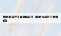 嫦娥跟后羿王者荣耀彩蛋（嫦娥与后羿王者荣耀）