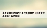 王者荣耀全防御的打不过全攻击的（王者面对真伤出什么防御装）