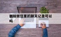 删除微信里的聊天记录可以吗（微信里的聊天记录能彻底删除吗）