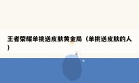 王者荣耀单挑送皮肤黄金局(单挑送皮肤的人)
