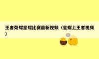王者荣耀星耀比赛最新视频（星耀上王者视频）