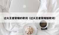 过火王者荣耀的歌词（过火王者荣耀版歌词）