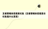 王者荣耀亲密度紫红色（王者荣耀亲密度显示红色是什么意思）