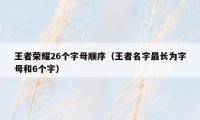 王者荣耀26个字母顺序（王者名字最长为字母和6个字）