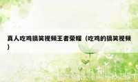 真人吃鸡搞笑视频王者荣耀（吃鸡的搞笑视频）