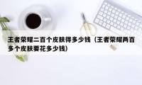 王者荣耀二百个皮肤得多少钱(王者荣耀两百多个皮肤要花多少钱)