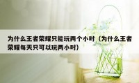 为什么王者荣耀只能玩两个小时（为什么王者荣耀每天只可以玩两小时）